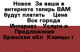 Новое! За ваши в интернете теперь ВАМ! будут платить! › Цена ­ 777 - Все города Интернет » Услуги и Предложения   . Брянская обл.,Клинцы г.